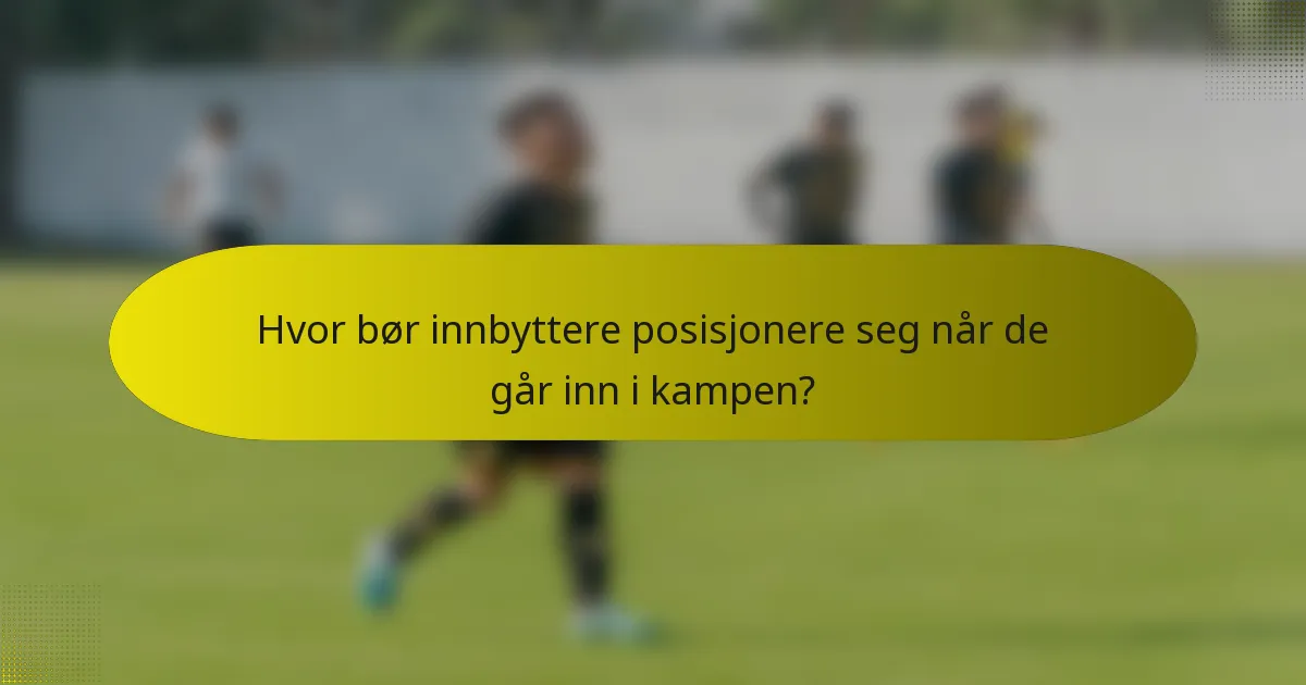 Hvor bør innbyttere posisjonere seg når de går inn i kampen?