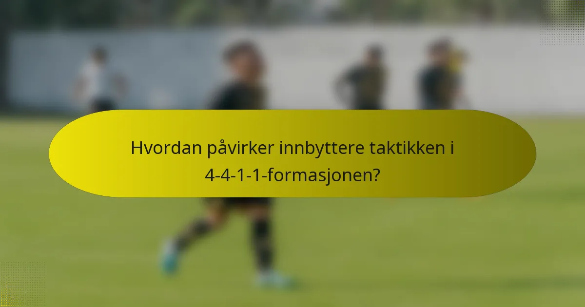 Hvordan påvirker innbyttere taktikken i 4-4-1-1-formasjonen?